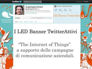 Internet of Thigs: i Display TwitterAttivi




I LED Banner TwitterAttivi

 “The Internet of Things”
a supporto delle campagne
di comunicazione aziendali.
 