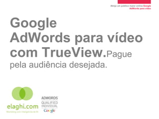 Atinja um público maior online.Google
                                             AdWords para vídeo




Google
AdWords para vídeo
com TrueView.Pague
pela audiência desejada.
 