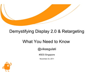 @vikasgulati #SES Singapore November 23, 2011 Demystifying Display 2.0 & Retargeting What You Need to Know  