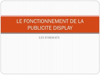 LES FORMATS
LE FONCTIONNEMENT DE LA
PUBLICITE DISPLAY
 