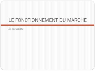 LE FONCTIONNEMENT DU MARCHE
Sa structure
 