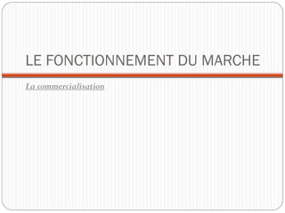 LE FONCTIONNEMENT DU MARCHE
La commercialisation
 