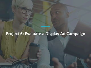Project	6:	Evaluate	a	Display	Ad	Campaign	
 