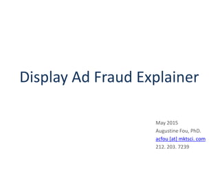 Display Ad Fraud Explainer
May 2015
Augustine Fou, PhD.
acfou [at] mktsci. com
212. 203. 7239
 
