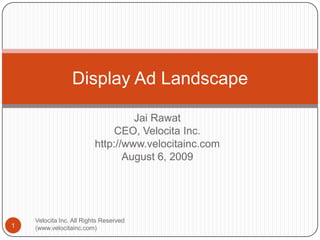 Jai Rawat CEO, Velocita Inc. http://www.velocitainc.com August 6, 2009 Display Ad Landscape 1 Velocita Inc. All Rights Reserved (www.velocitainc.com) 