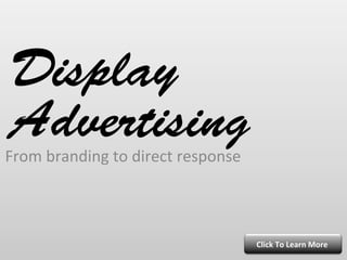 Display
 Advertising
From	
  branding	
  to	
  direct	
  response	
  



                                                   Click	
  To	
  Learn	
  More	
  
 