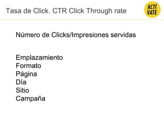 Tasa de Click. CTR Click Through rate
Número de Clicks/Impresiones servidas
Emplazamiento
Formato
Página
Día
Sitio
Campaña
 