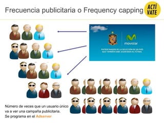 Frecuencia publicitaria o Frequency capping
Número de veces que un usuario único
va a ver una campaña publicitaria.
Se programa en el Adserver
 