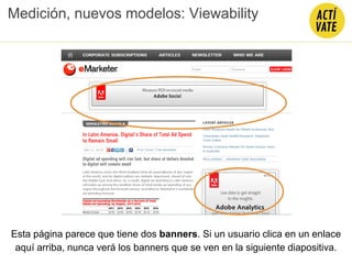 Medición, nuevos modelos: Viewability
Esta página parece que tiene dos banners. Si un usuario clica en un enlace
aquí arriba, nunca verá los banners que se ven en la siguiente diapositiva.
 