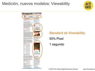 Standard de Viewability:
50% Pixel
1 segundo
© 2013 The Valley Digital Business School www.thevalley.es
Medición, nuevos modelos: Viewability
 
