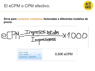 El eCPM o CPM efectivo.
Sirve para comparar campañas facturadas a diferentes modelos de
precio.
0,50€ eCPM
 