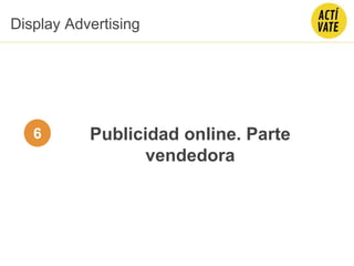 Publicidad online. Parte
vendedora
Display Advertising
6
 