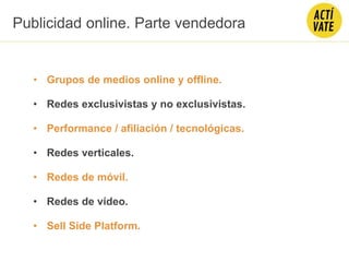 • Grupos de medios online y offline.
• Redes exclusivistas y no exclusivistas.
• Performance / afiliación / tecnológicas.
• Redes verticales.
• Redes de móvil.
• Redes de vídeo.
• Sell Side Platform.
Publicidad online. Parte vendedora
 