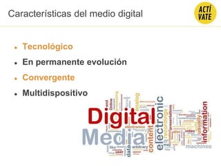 Características del medio digital
● Tecnológico
● En permanente evolución
● Convergente
● Multidispositivo
 