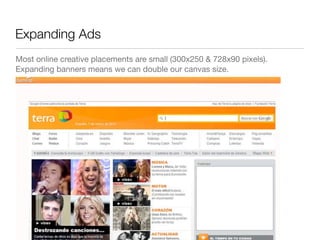 Expanding Ads
Most online creative placements are small (300x250 & 728x90 pixels).
Expanding banners means we can double our canvas size.
 