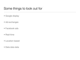 Some things to look out for

• Google display


• Ad exchanges


• Facebook ads


• Real-time


• Location based


• Data data data
 