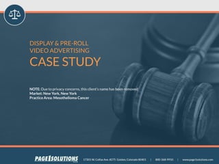 NOTE: Due to privacy concerns, this client’s name has been removed
Market: New York, New York
Practice Area: Mesothelioma Cancer
DISPLAY & PRE-ROLL
VIDEO ADVERTISING
CASE STUDY
 