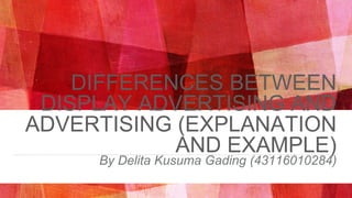 DIFFERENCES BETWEEN
DISPLAY ADVERTISING AND
ADVERTISING (EXPLANATION
AND EXAMPLE)
By Delita Kusuma Gading (43116010284)
 