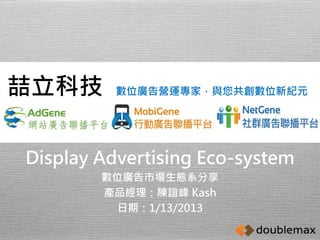 數位廣告營運專家，與您共創數位新紀元喆立科技 
Display Advertising Eco-system 
數位廣告市場生態系分享 
產品經理：陳誼峰Kash 
日期：1/13/2013 
 