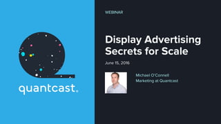 Display Advertising
Secrets for Scale
June 15, 2016
Michael O’Connell
Marketing at Quantcast
WEBINAR
 