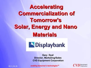 Accelerating Commercialization of Tomorrow's  Solar, Energy and Nano  Materials        DB  9_09_08  Gary  Dyal Director, Marketing/Sales CVD Equipment Corporation 