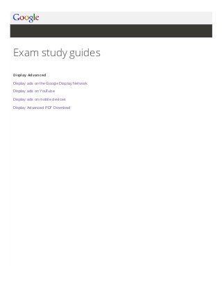 Exam study guides
Display Advanced
Display ads on the Google Display Network
Display ads on YouTube
Display ads on mobile devices
Display Advanced PDF Download

 