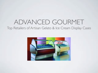 ADVANCED GOURMET
Top Retailers of Artisan Gelato & Ice Cream Display Cases
 