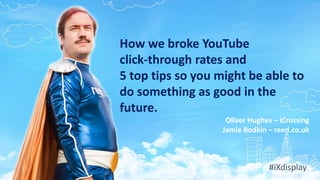 How we broke YouTube
click-through rates and
5 top tips so you might be able to
do something as good in the
future.
Oliver Hughes – iCrossing
Jamie Bodkin – reed.co.uk
#iXdisplay
 