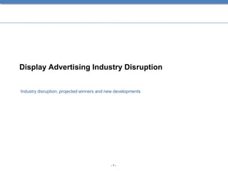 Display Advertising Industry Disruption


Industry disruption, projected winners and new developments




                                            -1-
 