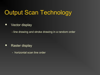Output Scan Technology
 Vector display
- line drawing and stroke drawing in a random order
 Raster display
- horizontal scan line order
 
