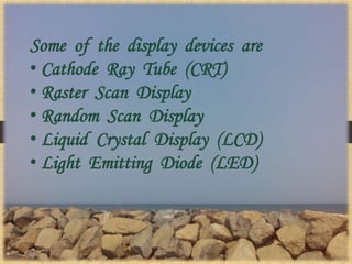 Some of the display devices are
• Cathode Ray Tube (CRT)
• Raster Scan Display
• Random Scan Display
• Liquid Crystal Display (LCD)
• Light Emitting Diode (LED)
 