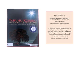 Tāhuhu Kōrero
The Sayings of Taitokerau
Merata Kawharu
Photographs by Krzysztof Pfeiffer
A collection of about 200 proverbs and
sayings from the Taitokerau region –
stretching from Auckland to Cape Reinga.
It offers insights into interpreting heritage,
cultural values, and the contemporary
relevance of these oral forms.
Auckland University Press 2008
 