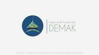 Display Studio Analisis Kota
DEMAK
Kelompok 7 | Teknik Perencanaan Wilayah dan Kota | Universitas Gadjah Mada |© 2014
 
