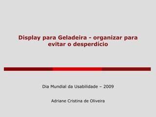 Display para Geladeira - organizar para evitar o desperdício Dia Mundial da Usabilidade – 2009 Adriane Cristina de Oliveira 