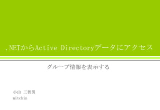 .NETからActive Directoryデータにアクセス
グループ情報を表示する
小山 三智男
mitchin
 