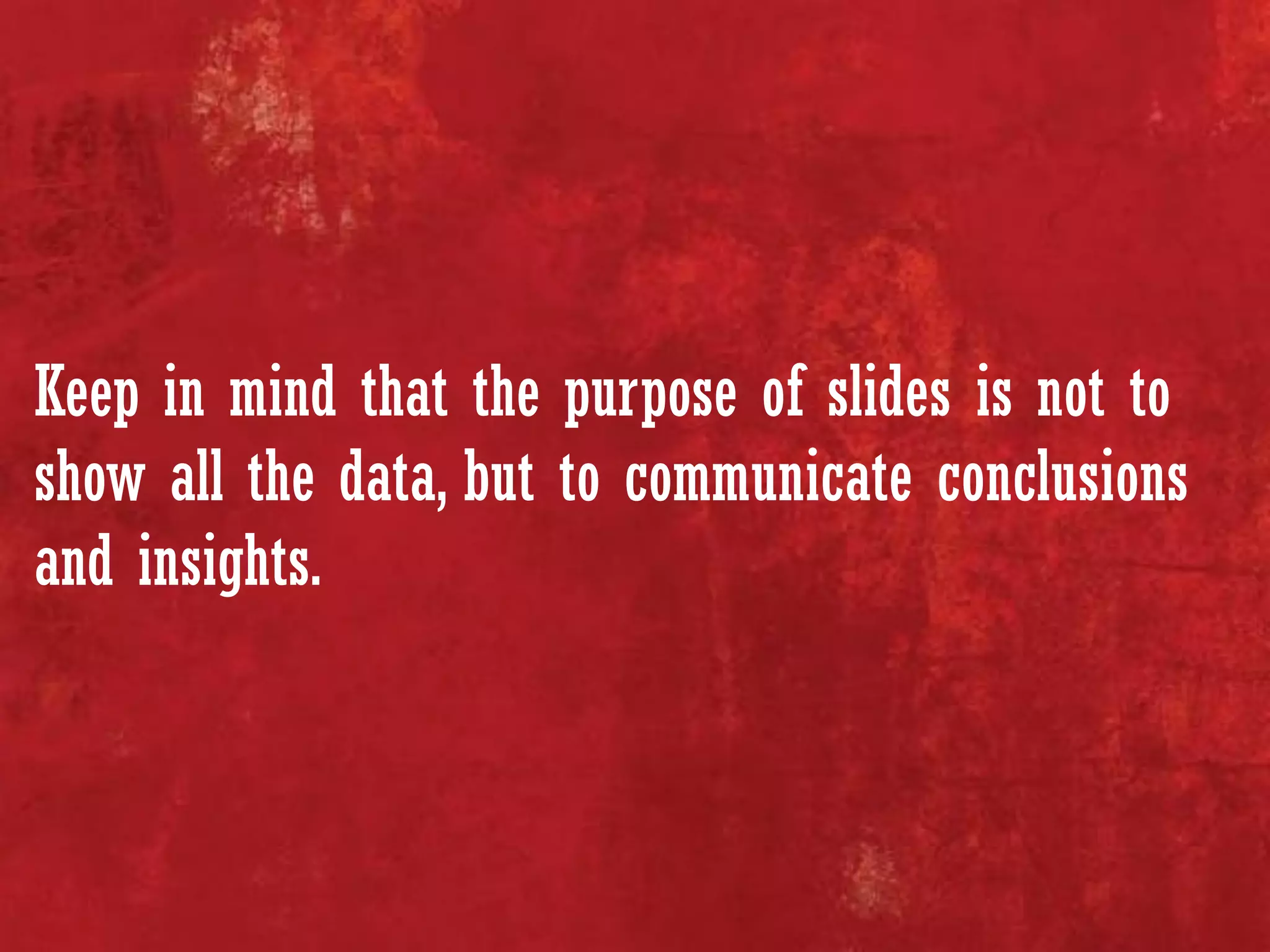 Keep in mind that the purpose of slides is not to
show all the data, but to communicate conclusions
and insights.
 
