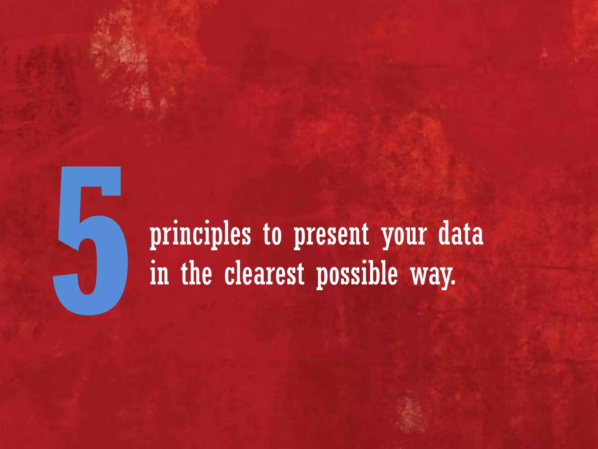 principles to present your data
in the clearest possible way.
 