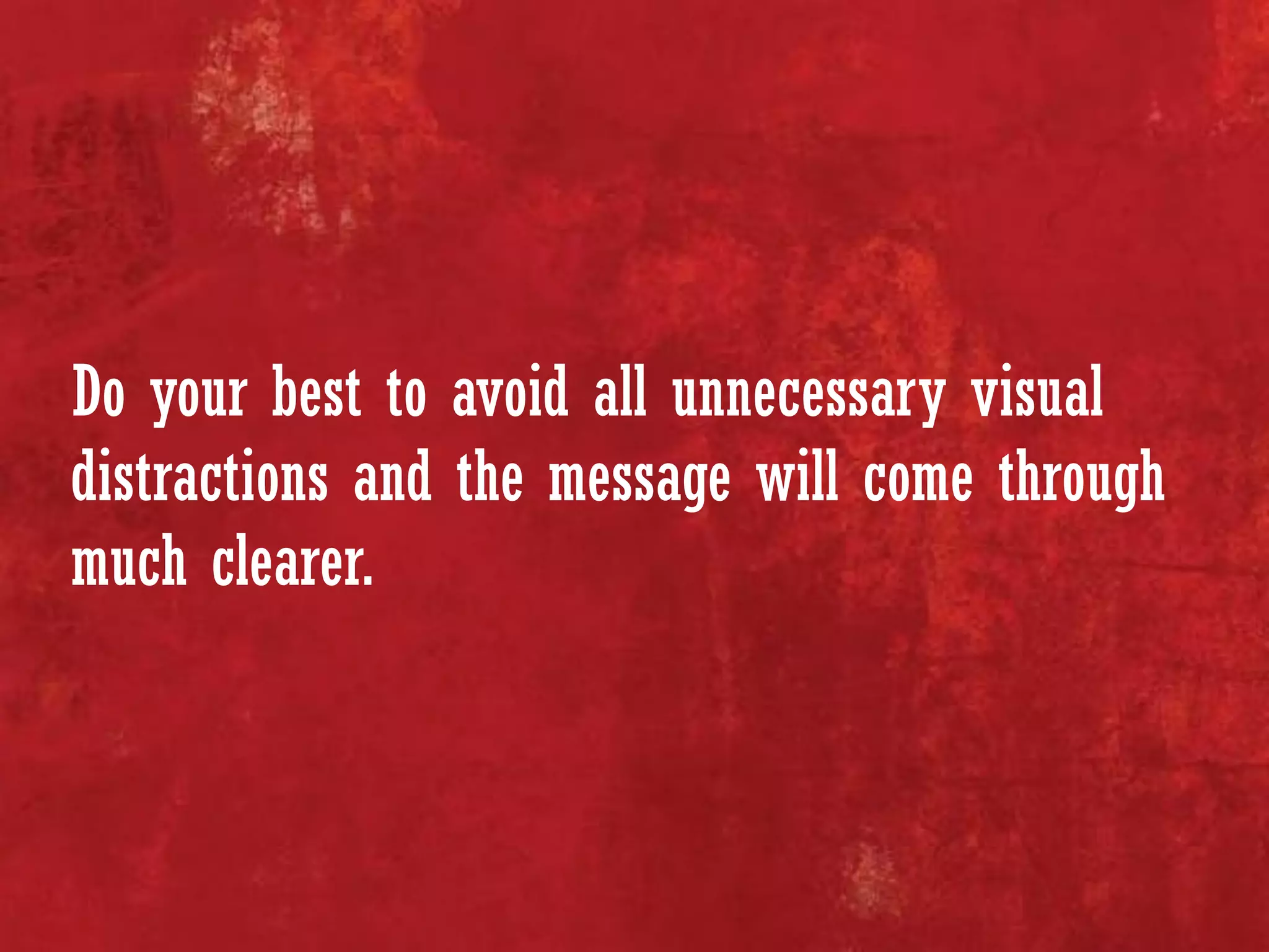 Do your best to avoid all unnecessary visual
distractions and the message will come through
much clearer.
 