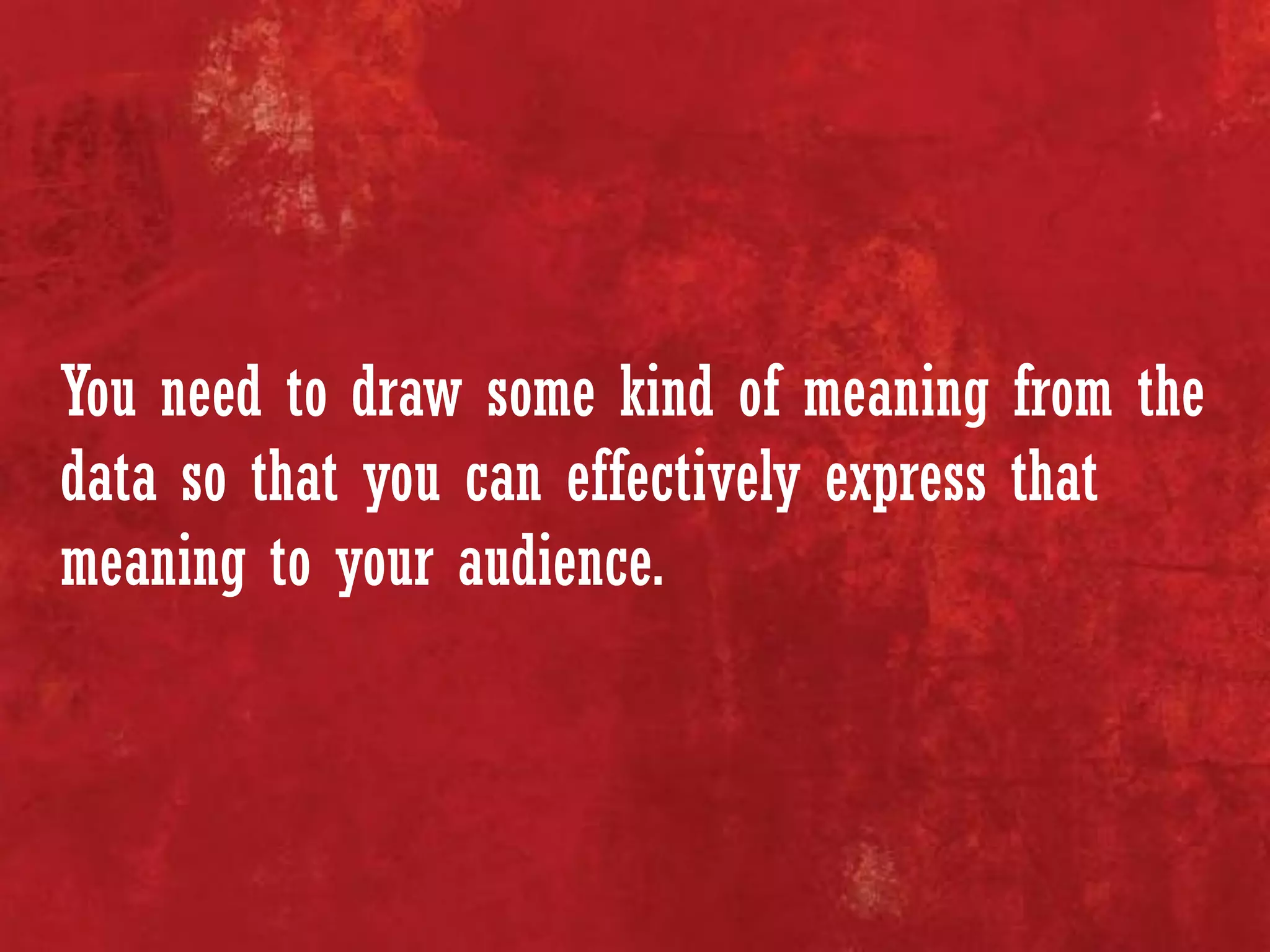 You need to draw some kind of meaning from the
data so that you can effectively express that
meaning to your audience.
 