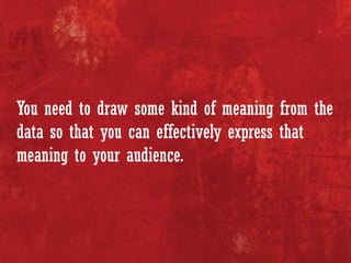You need to draw some kind of meaning from the
data so that you can effectively express that
meaning to your audience.
 