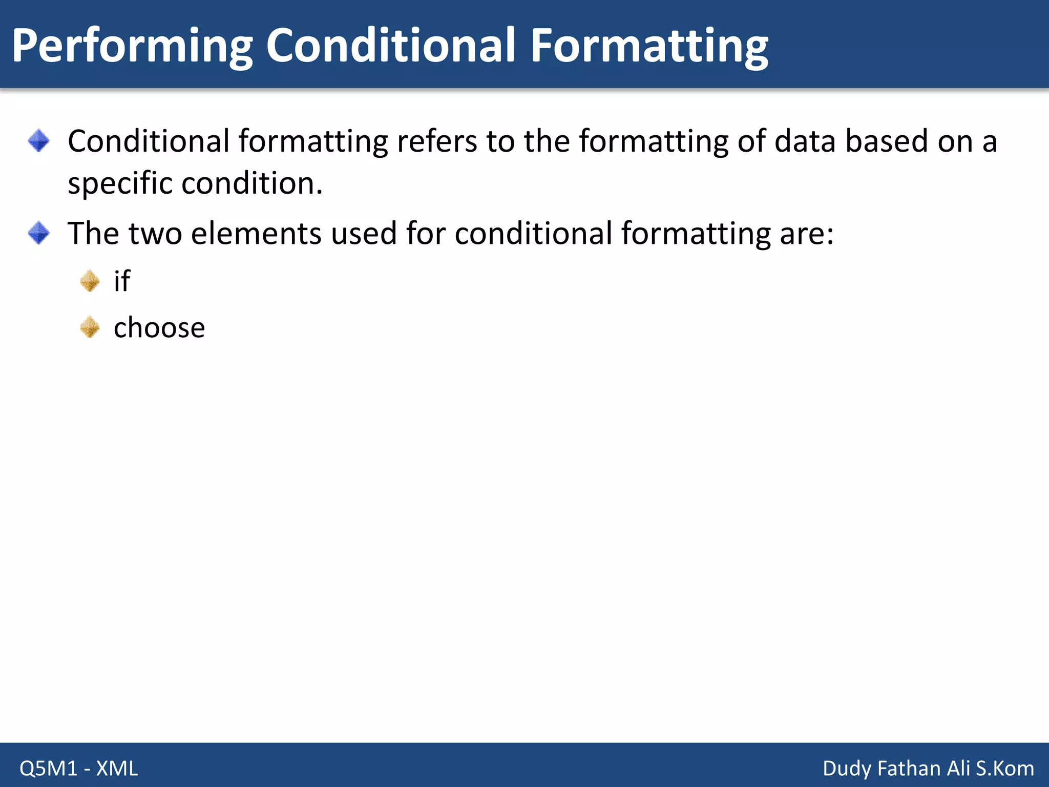 Performing Conditional Formatting
Q5M1 - XML Dudy Fathan Ali S.Kom
Conditional formatting refers to the formatting of data based on a
specific condition.
The two elements used for conditional formatting are:
if
choose
 