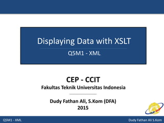 Q5M1 - XML Dudy Fathan Ali S.Kom
Displaying Data with XSLT
Q5M1 - XML
Dudy Fathan Ali, S.Kom (DFA)
2015
CEP - CCIT
Fakultas Teknik Universitas Indonesia
 