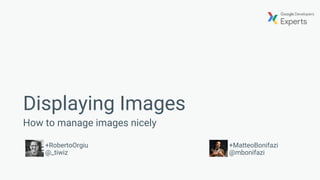 Displaying Images
How to manage images nicely
+RobertoOrgiu
@_tiwiz
+MatteoBonifazi
@mbonifazi
 
