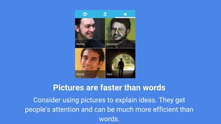 Pictures are faster than words
Consider using pictures to explain ideas. They get
people's attention and can be much more efficient than
words.
 