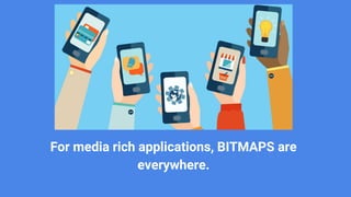 For media rich applications, BITMAPS are
everywhere.
 