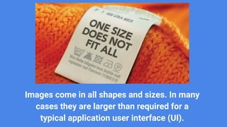 Images come in all shapes and sizes. In many
cases they are larger than required for a
typical application user interface (UI).
 
