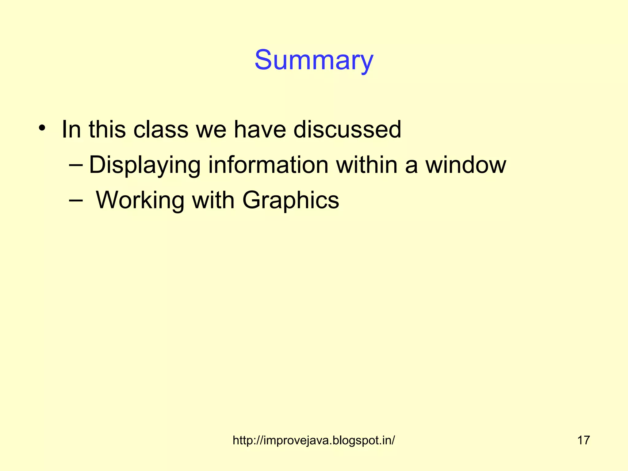 Summary

• In this class we have discussed
   – Displaying information within a window
   – Working with Graphics




                 http://improvejava.blogspot.in/   17
 