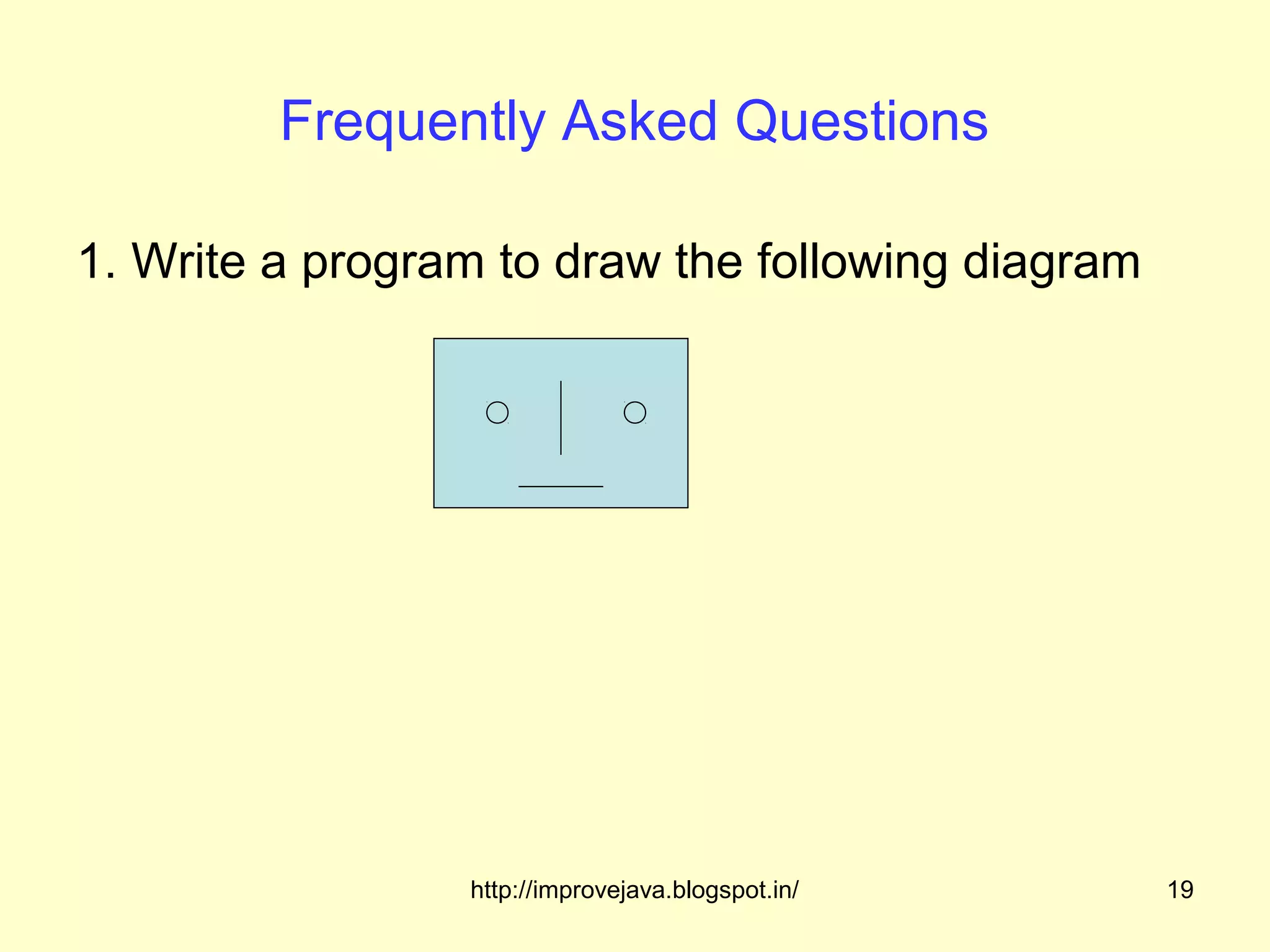 Frequently Asked Questions

1. Write a program to draw the following diagram




                 http://improvejava.blogspot.in/   19
 