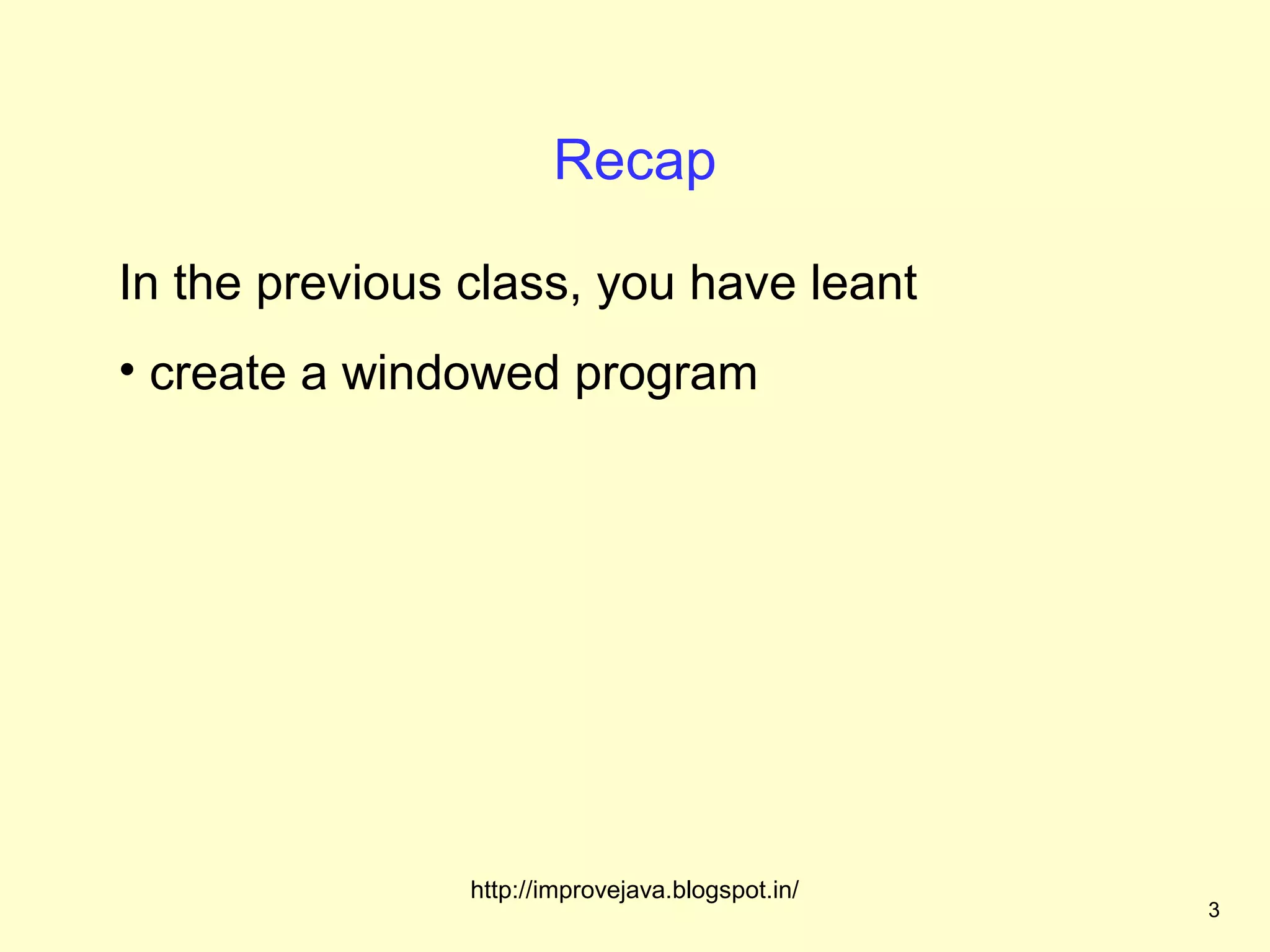 Recap

In the previous class, you have leant
• create a windowed program




                http://improvejava.blogspot.in/
                                                  3
 