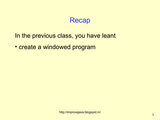 Recap

In the previous class, you have leant
• create a windowed program




                http://improvejava.blogspot.in/
                                                  3
 